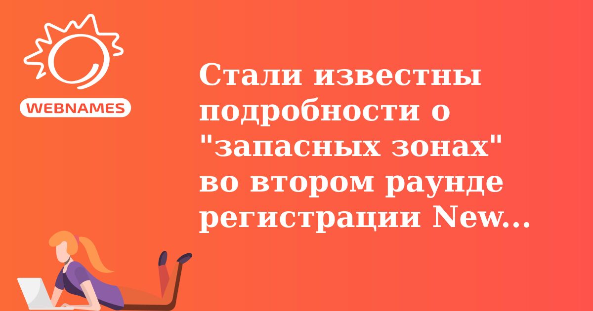 Стали известны подробности о "запасных зонах" во втором раунде регистрации New gTLD