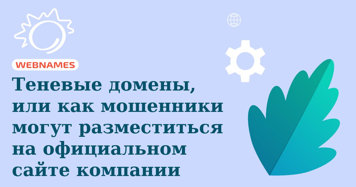 Теневые домены, или как мошенники могут разместиться на официальном сайте компании